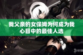 我父亲的女保姆为何成为我心目中的最佳人选