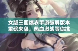 女版三国爆衣手游破解版本重磅来袭，热血激战等你挑战！