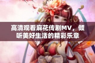 高清观看麻花传剧MV，倾听美好生活的精彩乐章