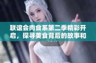 联谊会肉食系第二季精彩开启，探寻美食背后的故事和情感