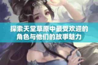 探索天堂草原中最受欢迎的角色与他们的故事魅力