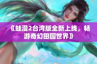 《蛙漫2台湾版全新上线，畅游奇幻田园世界》