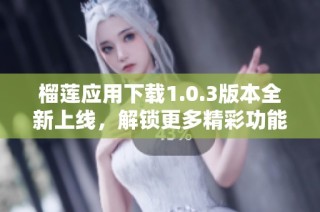 榴莲应用下载1.0.3版本全新上线，解锁更多精彩功能