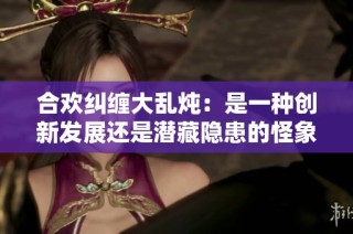 合欢纠缠大乱炖：是一种创新发展还是潜藏隐患的怪象？