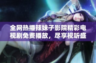 全网热播辣妹子影院精彩电视剧免费播放，尽享视听盛宴不容错过