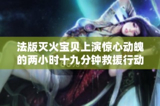 法版灭火宝贝上演惊心动魄的两小时十九分钟救援行动