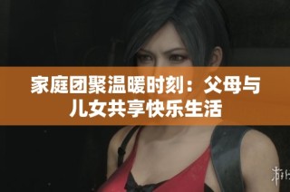 家庭团聚温暖时刻：父母与儿女共享快乐生活
