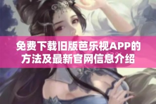 免费下载旧版芭乐视APP的方法及最新官网信息介绍
