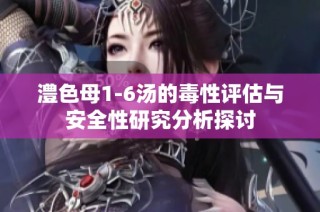 澧色母1-6汤的毒性评估与安全性研究分析探讨