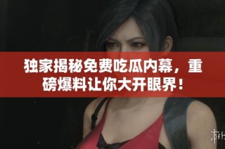 独家揭秘免费吃瓜内幕，重磅爆料让你大开眼界！