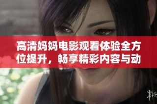 高清妈妈电影观看体验全方位提升，畅享精彩内容与动人情节