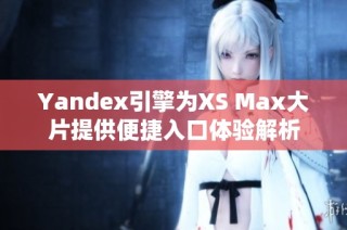 Yandex引擎为XS Max大片提供便捷入口体验解析