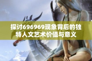 探讨696969现象背后的独特人文艺术价值与意义