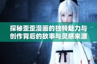 探秘歪歪漫画的独特魅力与创作背后的故事与灵感来源