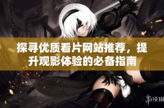 探寻优质看片网站推荐，提升观影体验的必备指南