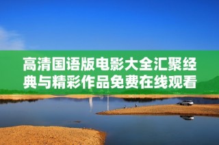高清国语版电影大全汇聚经典与精彩作品免费在线观看