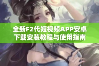 全新F2代短视频APP安卓下载安装教程与使用指南