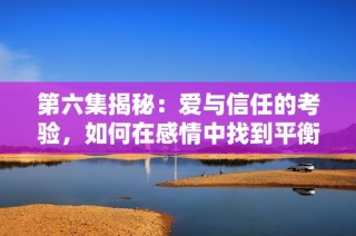第六集揭秘：爱与信任的考验，如何在感情中找到平衡