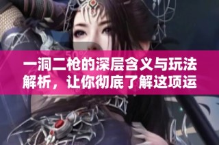 一洞二枪的深层含义与玩法解析，让你彻底了解这项运动