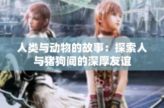 人类与动物的故事：探索人与猪狗间的深厚友谊