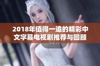 2018年值得一追的精彩中文字幕电视剧推荐与回顾