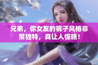兄弟，你女友的裤子风格非常独特，真让人惊艳！