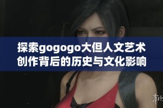 探索gogogo大但人文艺术创作背后的历史与文化影响