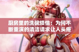 厨房里的洗碗烦恼：为何不断重演的清洁请求让人头疼