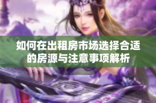 如何在出租房市场选择合适的房源与注意事项解析