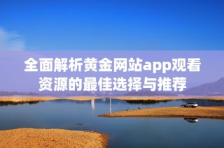 全面解析黄金网站app观看资源的最佳选择与推荐