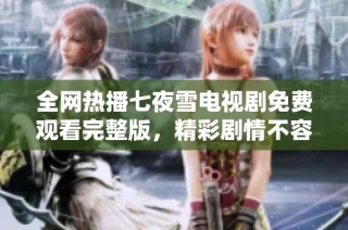 全网热播七夜雪电视剧免费观看完整版，精彩剧情不容错过