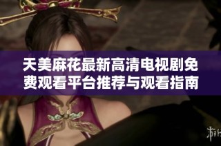 天美麻花最新高清电视剧免费观看平台推荐与观看指南