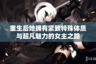 重生后她拥有紧致特殊体质与超凡魅力的女主之路