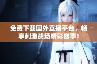 免费下载国外直播平台，畅享刺激战场精彩赛事！