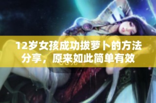 12岁女孩成功拔萝卜的方法分享，原来如此简单有效