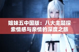 姐妹五中国版：八大主题探索情感与亲情的深度之旅