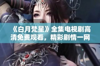 《白月梵星》全集电视剧高清免费观看，精彩剧情一网打尽！