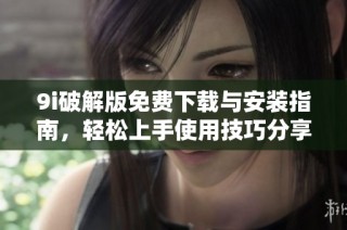9i破解版免费下载与安装指南，轻松上手使用技巧分享