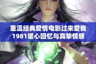 重温经典爱情电影过来爱我1981暖心回忆与真挚情感