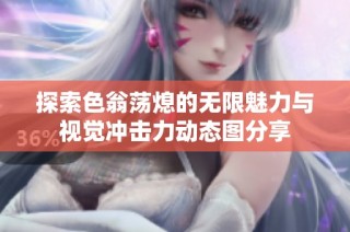探索色翁荡熄的无限魅力与视觉冲击力动态图分享