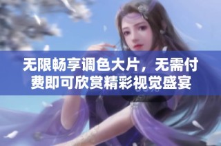 无限畅享调色大片，无需付费即可欣赏精彩视觉盛宴