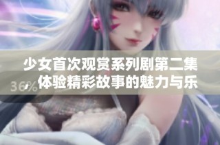 少女首次观赏系列剧第二集，体验精彩故事的魅力与乐趣