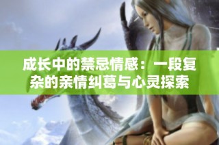 成长中的禁忌情感：一段复杂的亲情纠葛与心灵探索