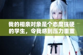 我的相亲对象是个态度强硬的学生，令我感到压力重重