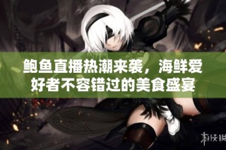 鲍鱼直播热潮来袭，海鲜爱好者不容错过的美食盛宴
