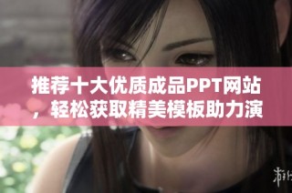 推荐十大优质成品PPT网站，轻松获取精美模板助力演示