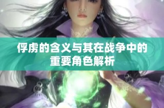 俘虏的含义与其在战争中的重要角色解析