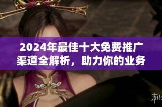 2024年最佳十大免费推广渠道全解析，助力你的业务快速成长