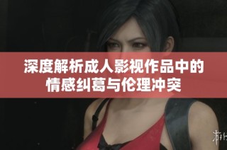 深度解析成人影视作品中的情感纠葛与伦理冲突