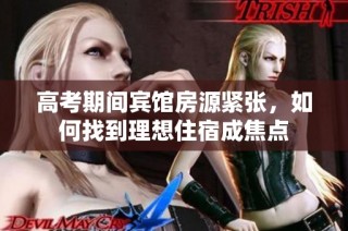 高考期间宾馆房源紧张，如何找到理想住宿成焦点